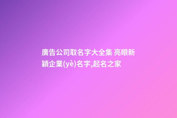 廣告公司取名字大全集 亮眼新穎企業(yè)名字,起名之家-第1張-公司起名-玄機派